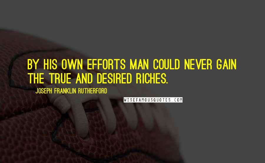 Joseph Franklin Rutherford Quotes: By his own efforts man could never gain the true and desired riches.