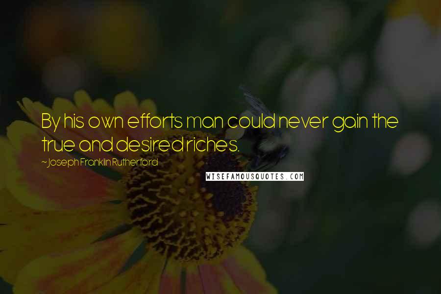 Joseph Franklin Rutherford Quotes: By his own efforts man could never gain the true and desired riches.