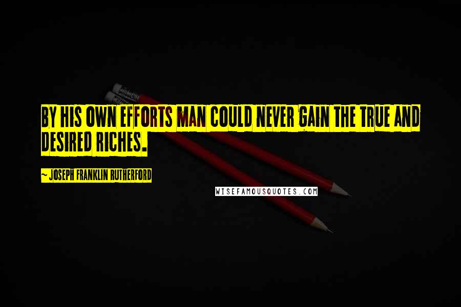 Joseph Franklin Rutherford Quotes: By his own efforts man could never gain the true and desired riches.