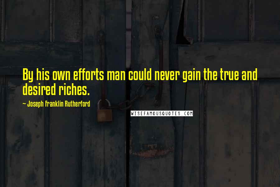 Joseph Franklin Rutherford Quotes: By his own efforts man could never gain the true and desired riches.