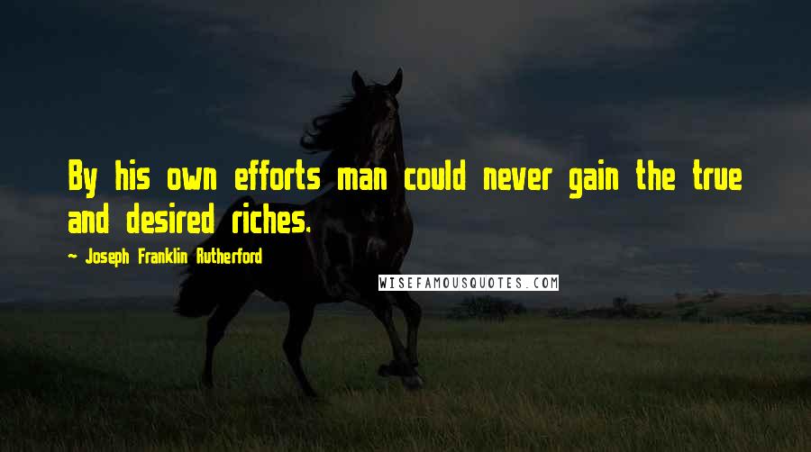 Joseph Franklin Rutherford Quotes: By his own efforts man could never gain the true and desired riches.