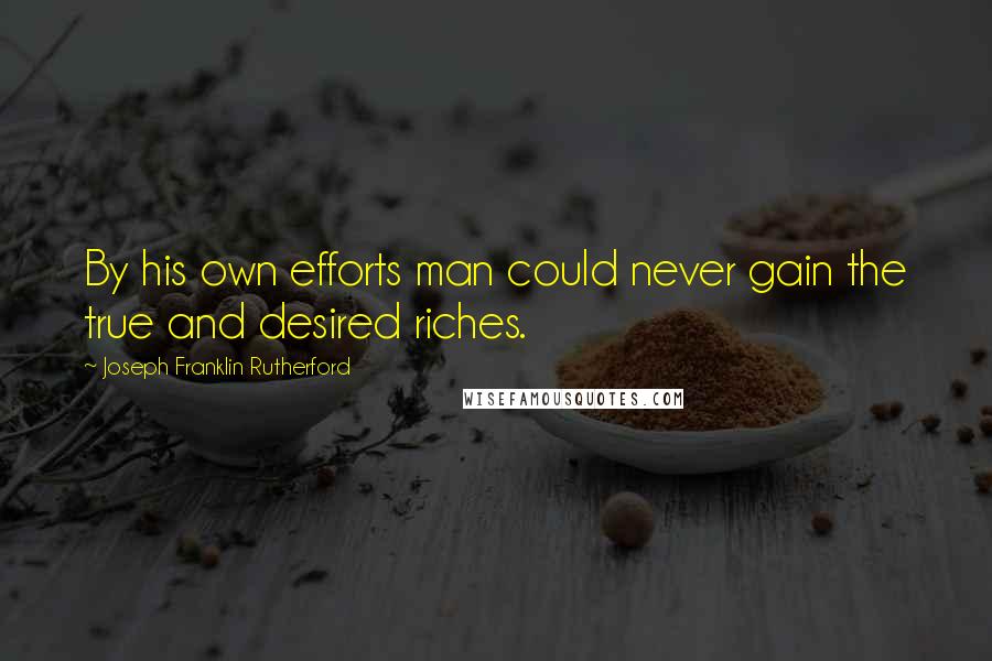 Joseph Franklin Rutherford Quotes: By his own efforts man could never gain the true and desired riches.