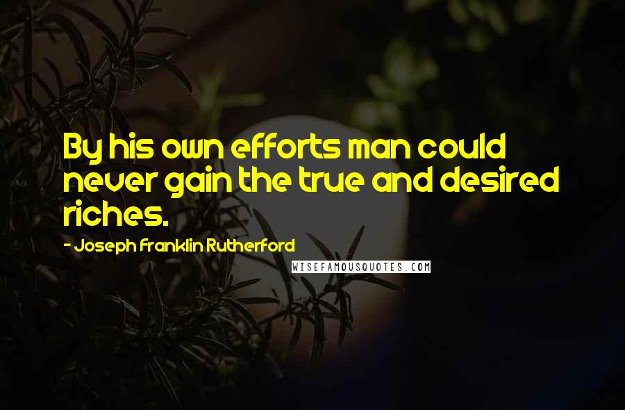 Joseph Franklin Rutherford Quotes: By his own efforts man could never gain the true and desired riches.