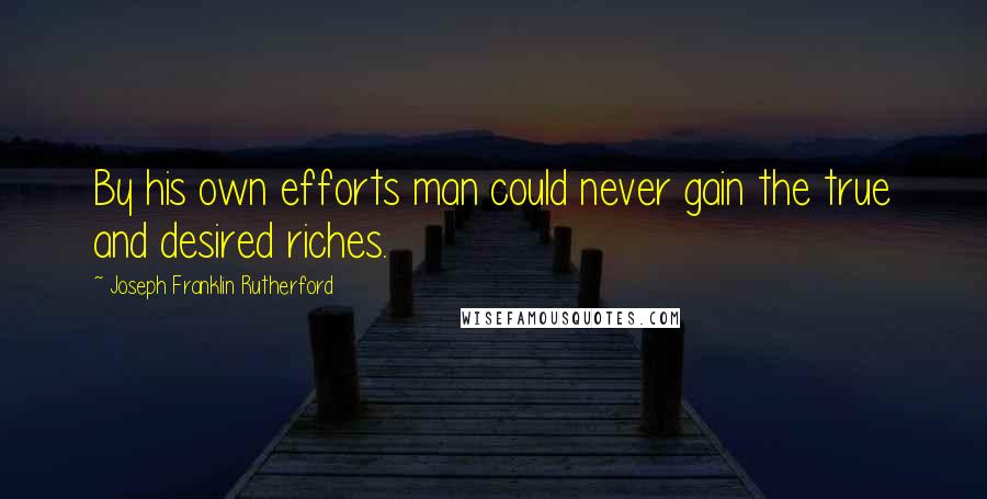 Joseph Franklin Rutherford Quotes: By his own efforts man could never gain the true and desired riches.