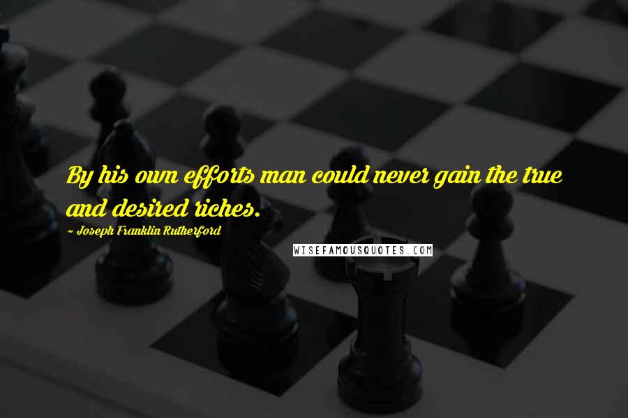 Joseph Franklin Rutherford Quotes: By his own efforts man could never gain the true and desired riches.