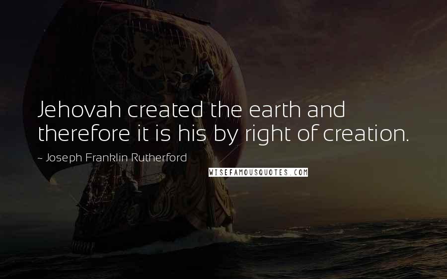 Joseph Franklin Rutherford Quotes: Jehovah created the earth and therefore it is his by right of creation.