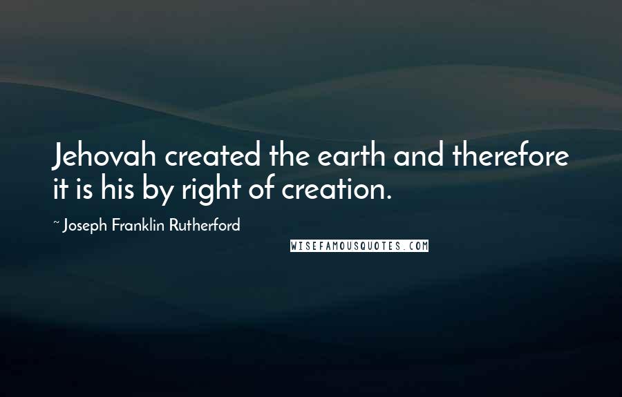 Joseph Franklin Rutherford Quotes: Jehovah created the earth and therefore it is his by right of creation.