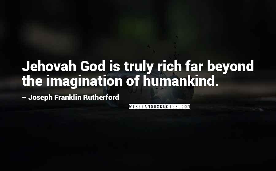 Joseph Franklin Rutherford Quotes: Jehovah God is truly rich far beyond the imagination of humankind.