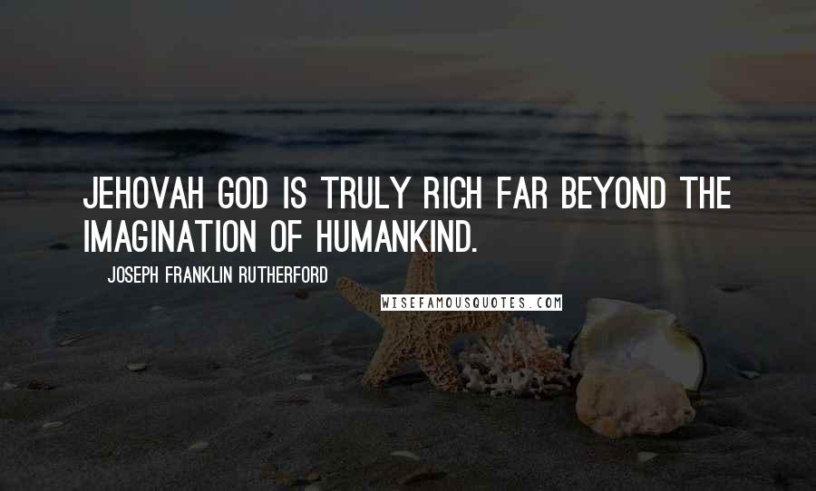 Joseph Franklin Rutherford Quotes: Jehovah God is truly rich far beyond the imagination of humankind.