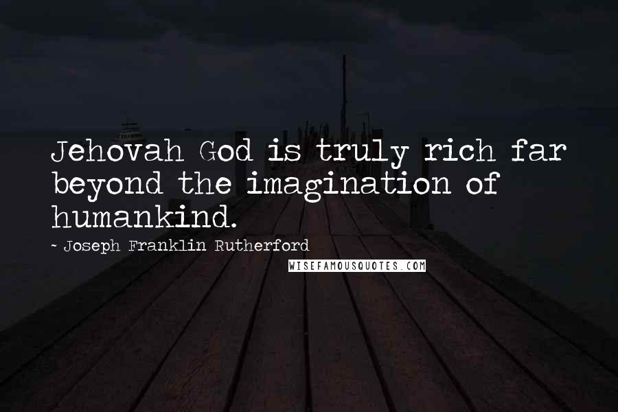 Joseph Franklin Rutherford Quotes: Jehovah God is truly rich far beyond the imagination of humankind.