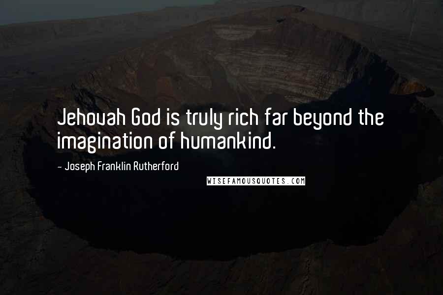 Joseph Franklin Rutherford Quotes: Jehovah God is truly rich far beyond the imagination of humankind.