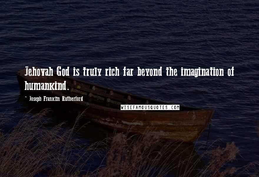 Joseph Franklin Rutherford Quotes: Jehovah God is truly rich far beyond the imagination of humankind.