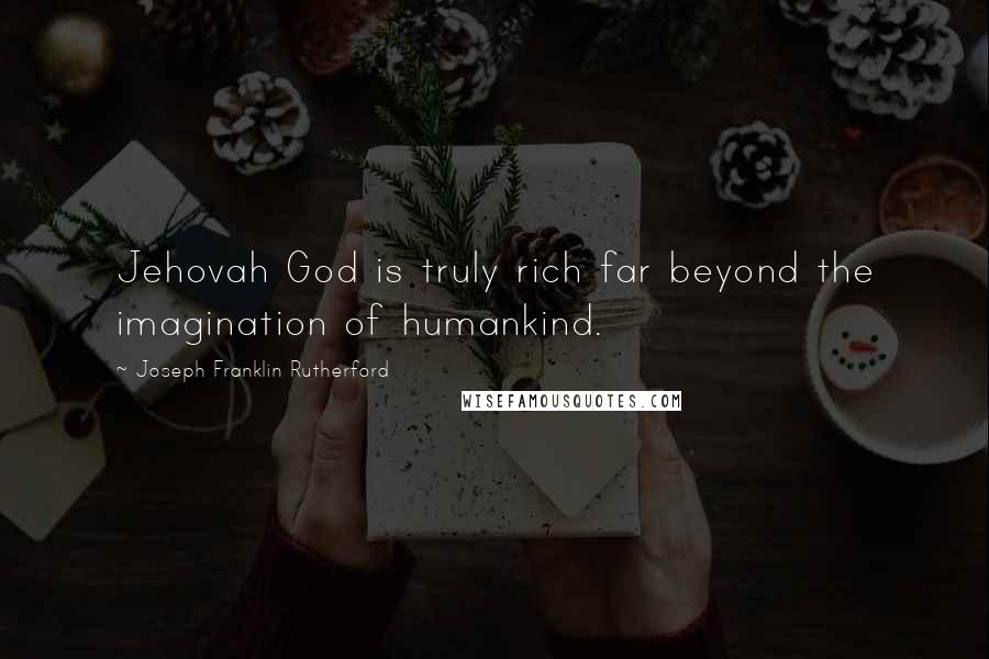 Joseph Franklin Rutherford Quotes: Jehovah God is truly rich far beyond the imagination of humankind.