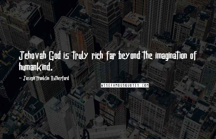 Joseph Franklin Rutherford Quotes: Jehovah God is truly rich far beyond the imagination of humankind.