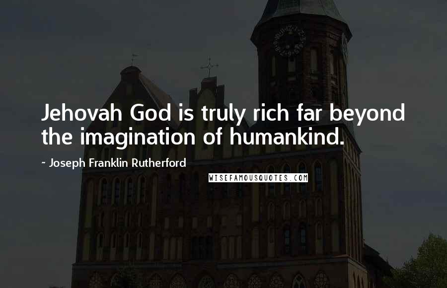 Joseph Franklin Rutherford Quotes: Jehovah God is truly rich far beyond the imagination of humankind.