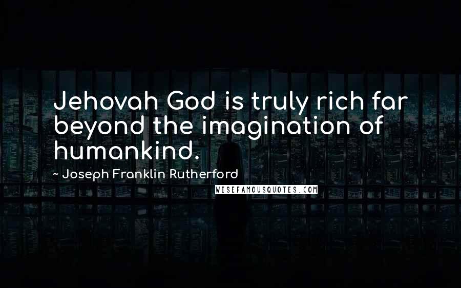 Joseph Franklin Rutherford Quotes: Jehovah God is truly rich far beyond the imagination of humankind.