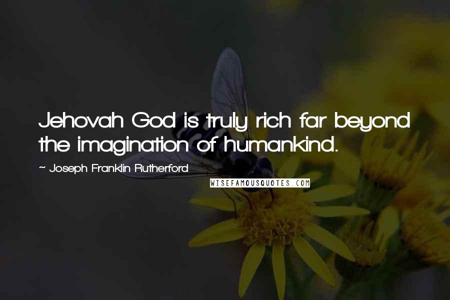 Joseph Franklin Rutherford Quotes: Jehovah God is truly rich far beyond the imagination of humankind.