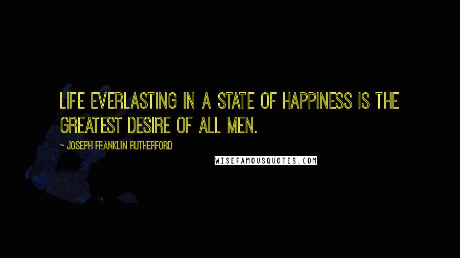 Joseph Franklin Rutherford Quotes: Life everlasting in a state of happiness is the greatest desire of all men.