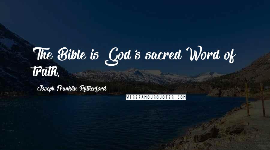 Joseph Franklin Rutherford Quotes: The Bible is God's sacred Word of truth.