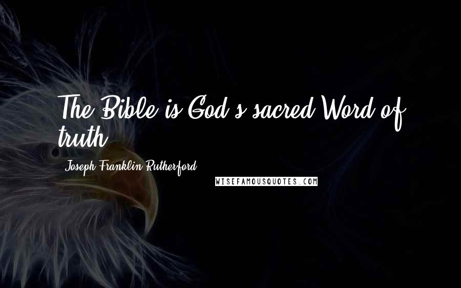 Joseph Franklin Rutherford Quotes: The Bible is God's sacred Word of truth.