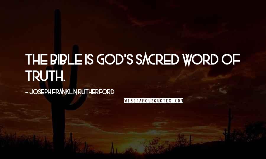 Joseph Franklin Rutherford Quotes: The Bible is God's sacred Word of truth.