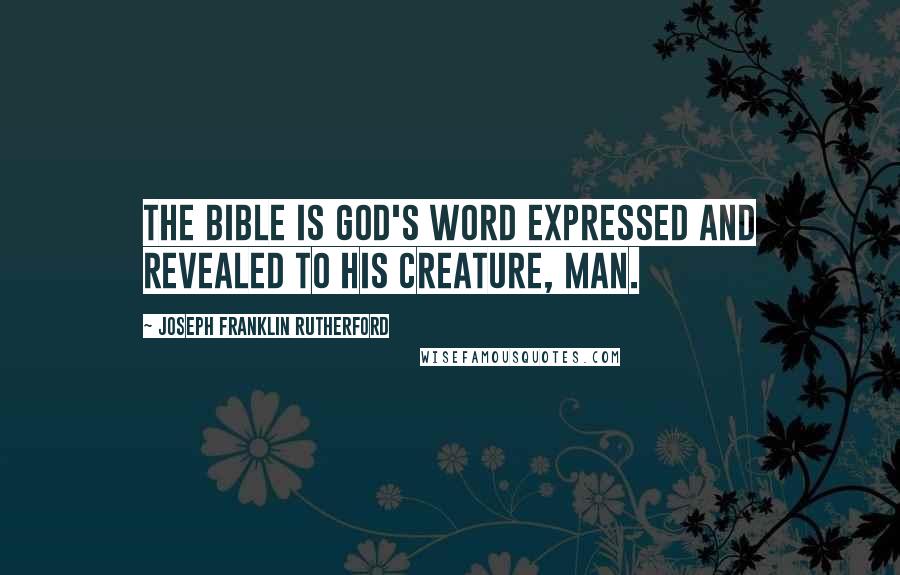 Joseph Franklin Rutherford Quotes: The Bible is God's Word expressed and revealed to his creature, man.