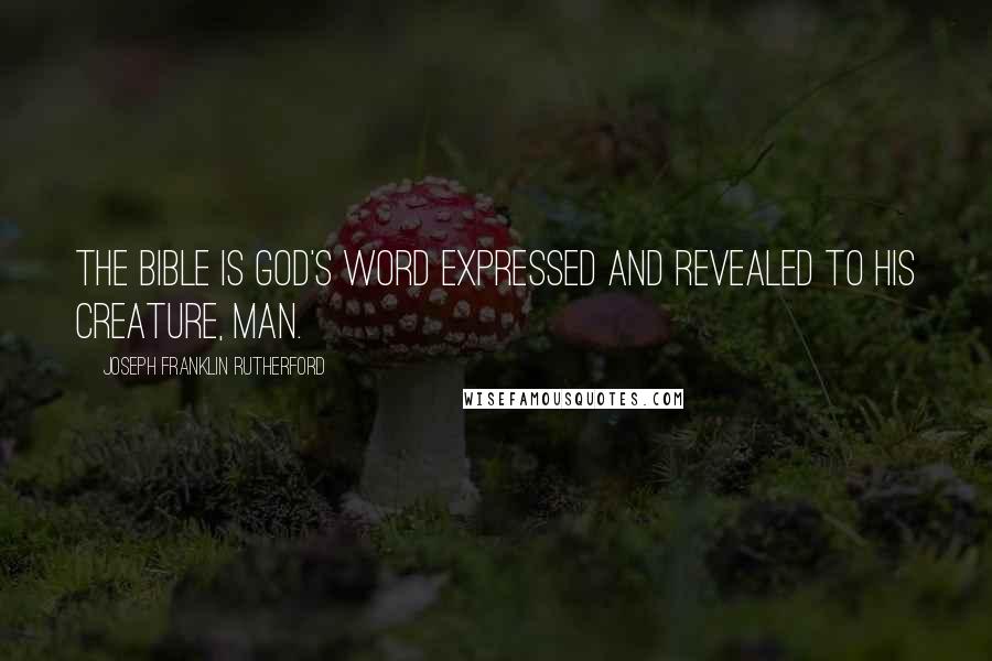 Joseph Franklin Rutherford Quotes: The Bible is God's Word expressed and revealed to his creature, man.