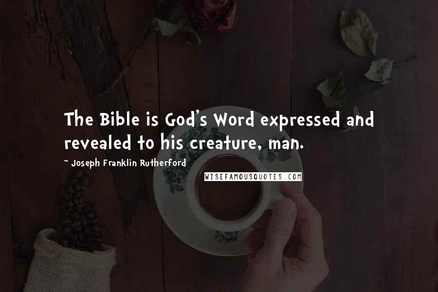 Joseph Franklin Rutherford Quotes: The Bible is God's Word expressed and revealed to his creature, man.