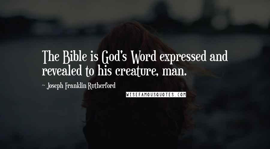 Joseph Franklin Rutherford Quotes: The Bible is God's Word expressed and revealed to his creature, man.