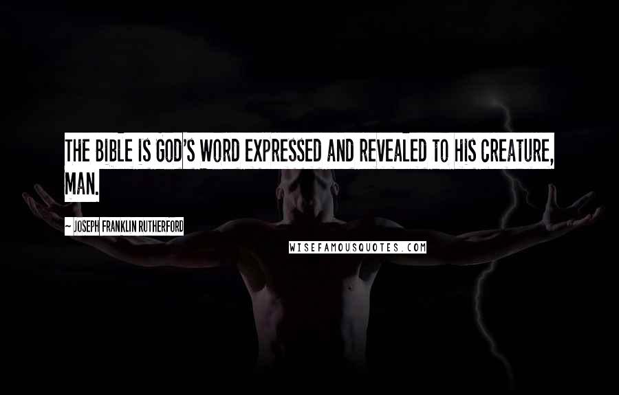 Joseph Franklin Rutherford Quotes: The Bible is God's Word expressed and revealed to his creature, man.