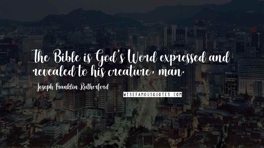 Joseph Franklin Rutherford Quotes: The Bible is God's Word expressed and revealed to his creature, man.