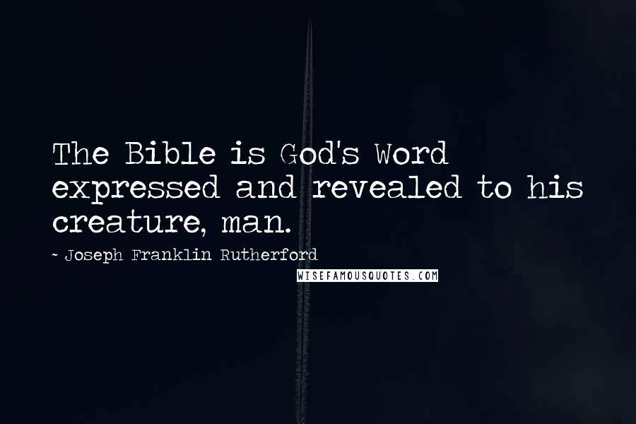 Joseph Franklin Rutherford Quotes: The Bible is God's Word expressed and revealed to his creature, man.