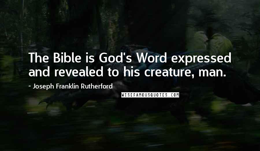 Joseph Franklin Rutherford Quotes: The Bible is God's Word expressed and revealed to his creature, man.