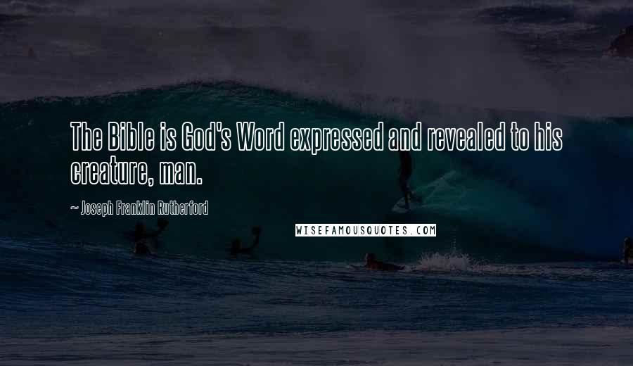 Joseph Franklin Rutherford Quotes: The Bible is God's Word expressed and revealed to his creature, man.