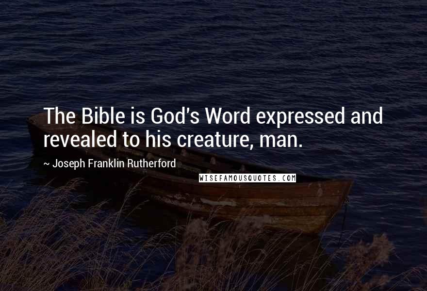 Joseph Franklin Rutherford Quotes: The Bible is God's Word expressed and revealed to his creature, man.