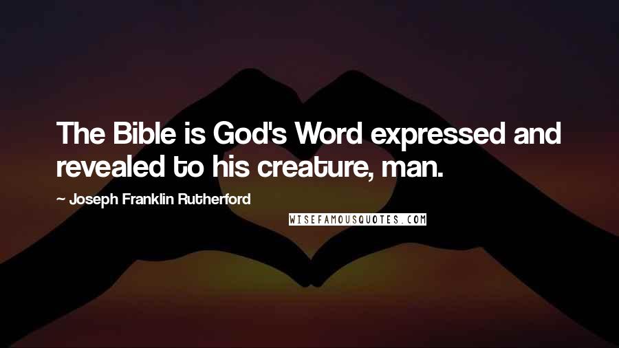 Joseph Franklin Rutherford Quotes: The Bible is God's Word expressed and revealed to his creature, man.
