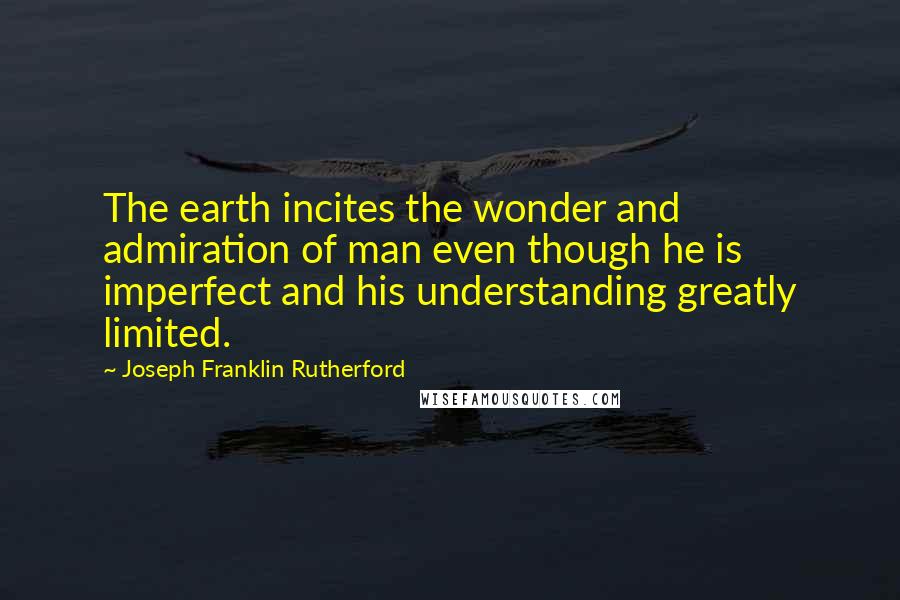 Joseph Franklin Rutherford Quotes: The earth incites the wonder and admiration of man even though he is imperfect and his understanding greatly limited.