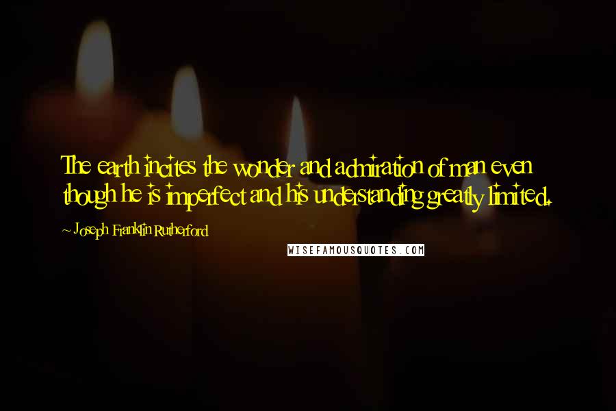 Joseph Franklin Rutherford Quotes: The earth incites the wonder and admiration of man even though he is imperfect and his understanding greatly limited.