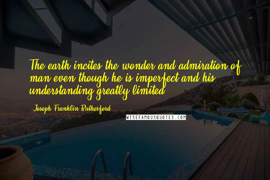 Joseph Franklin Rutherford Quotes: The earth incites the wonder and admiration of man even though he is imperfect and his understanding greatly limited.