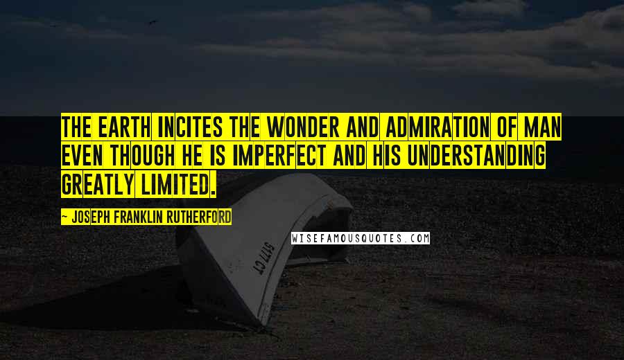 Joseph Franklin Rutherford Quotes: The earth incites the wonder and admiration of man even though he is imperfect and his understanding greatly limited.