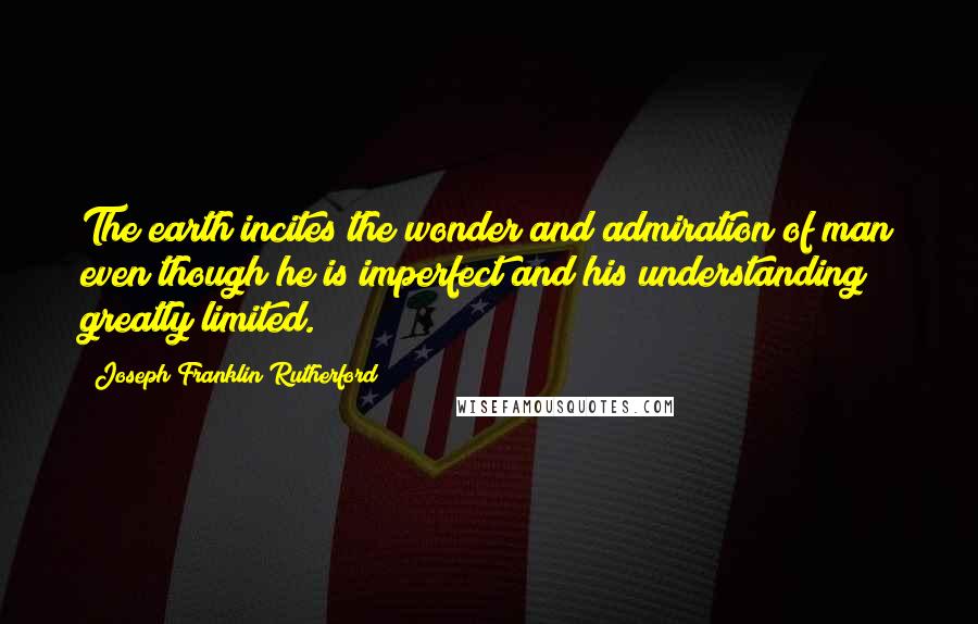 Joseph Franklin Rutherford Quotes: The earth incites the wonder and admiration of man even though he is imperfect and his understanding greatly limited.