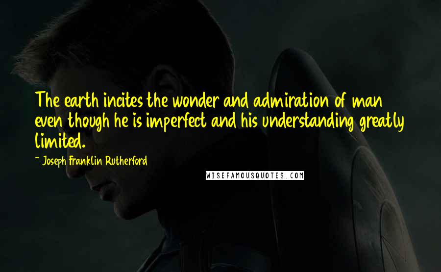 Joseph Franklin Rutherford Quotes: The earth incites the wonder and admiration of man even though he is imperfect and his understanding greatly limited.