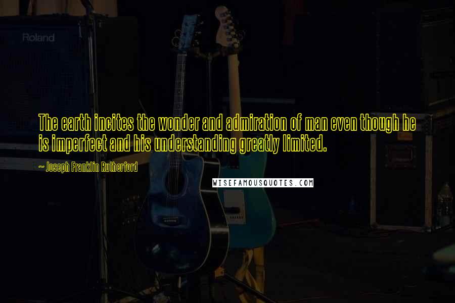 Joseph Franklin Rutherford Quotes: The earth incites the wonder and admiration of man even though he is imperfect and his understanding greatly limited.