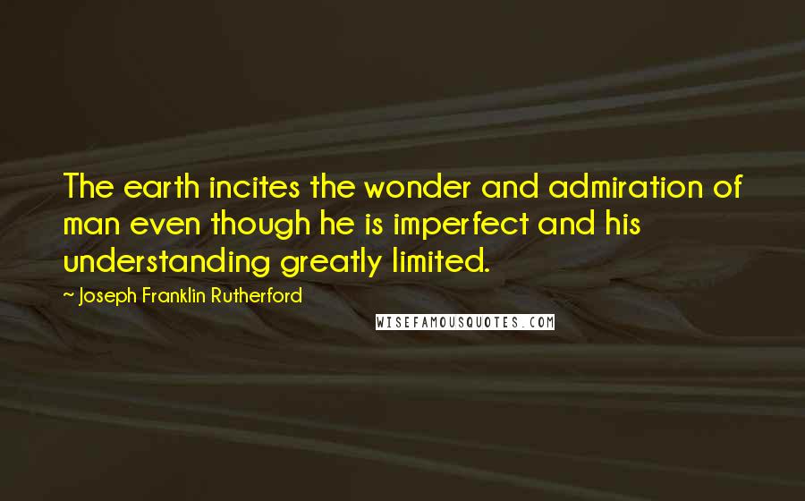 Joseph Franklin Rutherford Quotes: The earth incites the wonder and admiration of man even though he is imperfect and his understanding greatly limited.