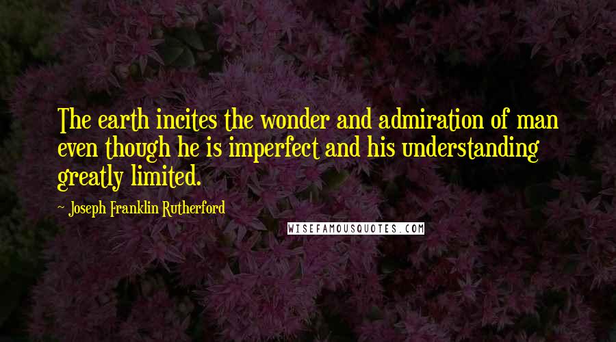 Joseph Franklin Rutherford Quotes: The earth incites the wonder and admiration of man even though he is imperfect and his understanding greatly limited.