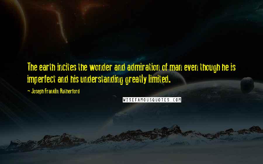 Joseph Franklin Rutherford Quotes: The earth incites the wonder and admiration of man even though he is imperfect and his understanding greatly limited.