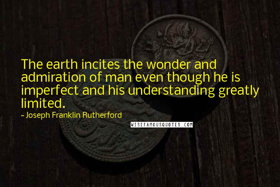 Joseph Franklin Rutherford Quotes: The earth incites the wonder and admiration of man even though he is imperfect and his understanding greatly limited.