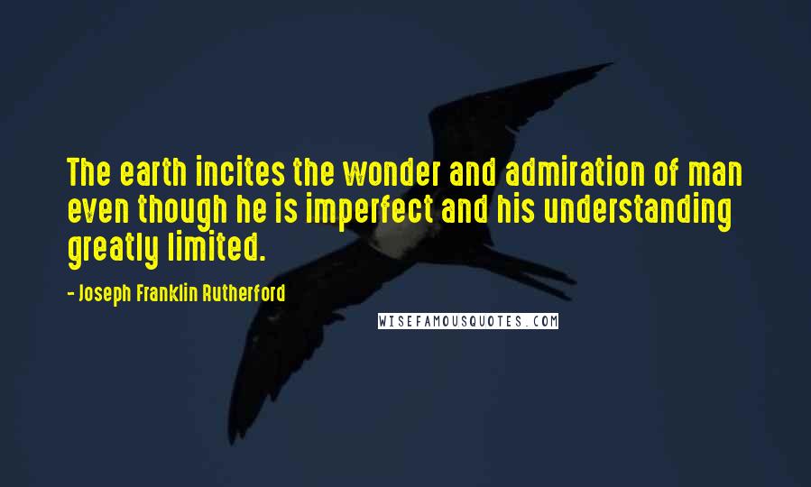 Joseph Franklin Rutherford Quotes: The earth incites the wonder and admiration of man even though he is imperfect and his understanding greatly limited.