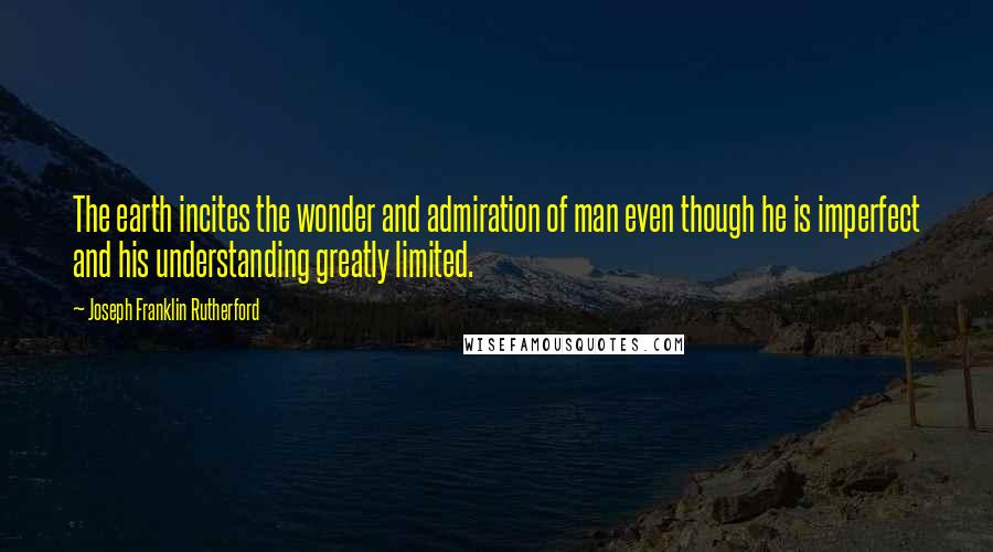 Joseph Franklin Rutherford Quotes: The earth incites the wonder and admiration of man even though he is imperfect and his understanding greatly limited.