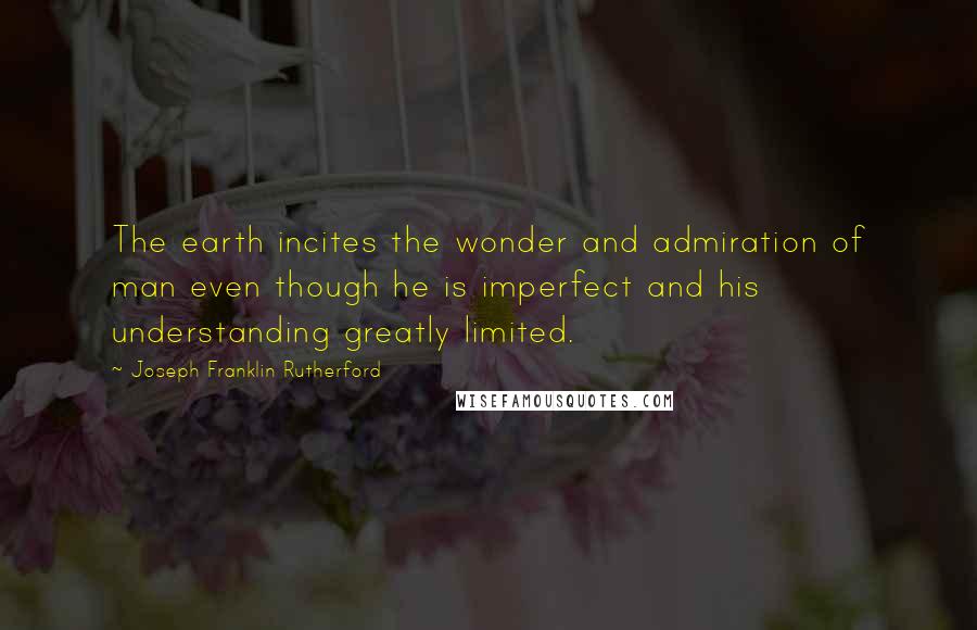 Joseph Franklin Rutherford Quotes: The earth incites the wonder and admiration of man even though he is imperfect and his understanding greatly limited.